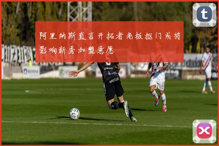 阿里纳斯直言开拓者老板抠门或将影响新秀加盟意愿