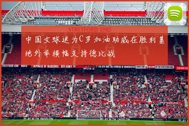 中国女球迷为C罗加油助威在胜利基地外举横幅支持德比战