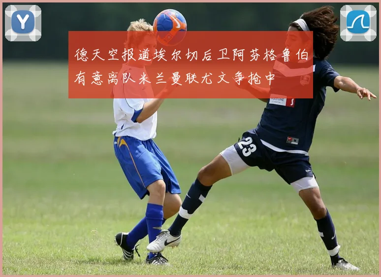 德天空报道埃尔切后卫阿芬格鲁伯有意离队米兰曼联尤文争抢中