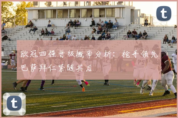 欧冠四强晋级概率分析：枪手领先巴萨拜仁紧随其后