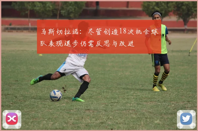 马斯切拉诺：尽管创造18次机会球队表现退步仍需反思与改进