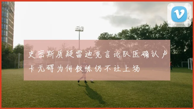 史密斯质疑雷迪克言论队医确认卢卡无碍为何教练仍不让上场