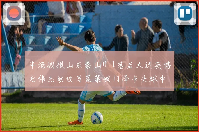 半场战报山东泰山0-1落后大连英博毛伟杰助攻马莱莱破门泽卡头球中柱