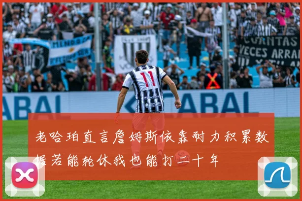 老哈珀直言詹姆斯依靠耐力积累数据若能轮休我也能打二十年