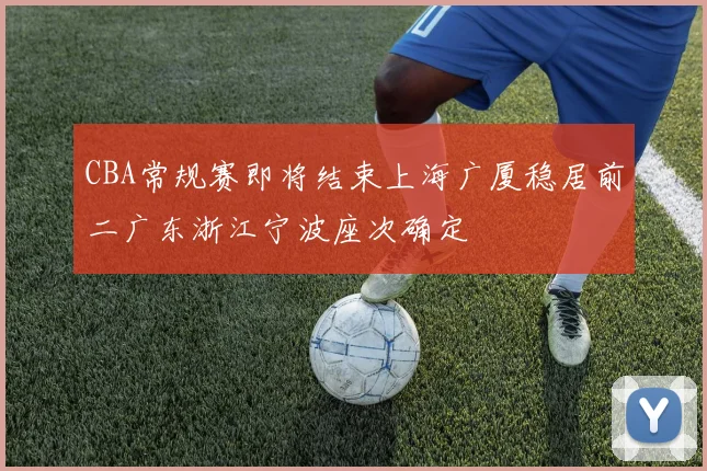 CBA常规赛即将结束上海广厦稳居前二广东浙江宁波座次确定