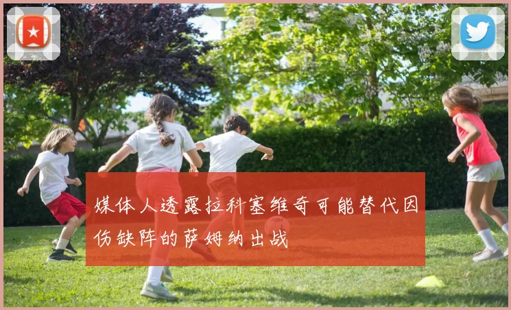 媒体人透露拉科塞维奇可能替代因伤缺阵的萨姆纳出战