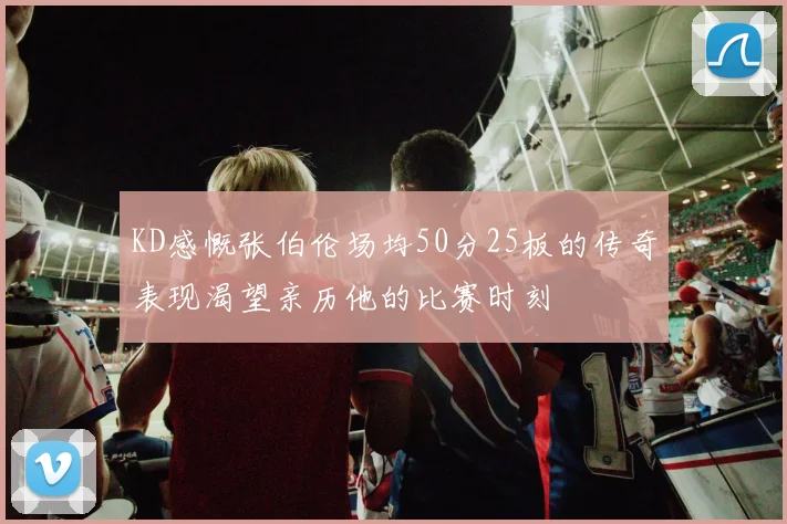 KD感慨张伯伦场均50分25板的传奇表现渴望亲历他的比赛时刻