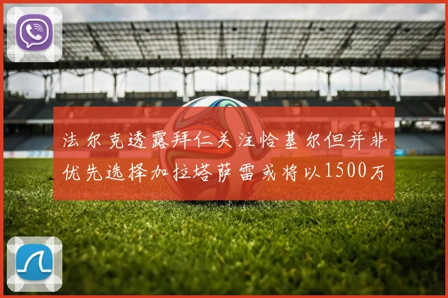 法尔克透露拜仁关注恰基尔但并非优先选择加拉塔萨雷或将以1500万欧买断博伊