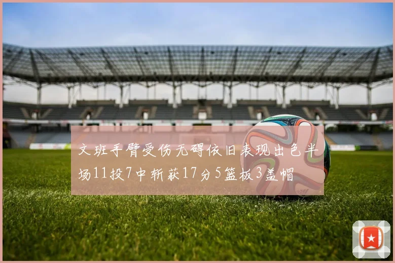 文班手臂受伤无碍依旧表现出色半场11投7中斩获17分5篮板3盖帽
