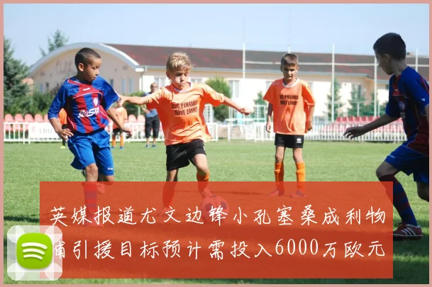 英媒报道尤文边锋小孔塞桑成利物浦引援目标预计需投入6000万欧元