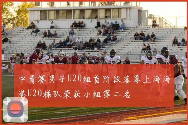 中青赛男子U20组首阶段落幕上海海港U20梯队荣获小组第二名