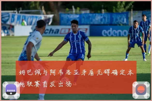 姆巴佩与阿韦洛亚矛盾无碍确定本轮联赛首发出场