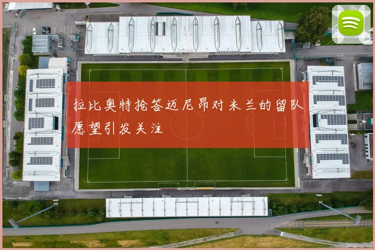 拉比奥特抢答迈尼昂对米兰的留队愿望引发关注