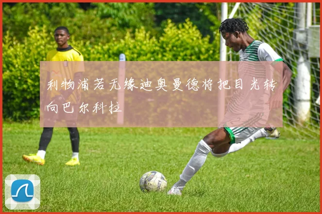 利物浦若无缘迪奥曼德将把目光转向巴尔科拉