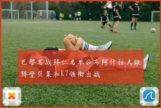 巴黎客战拜仁名单公布阿什拉夫缺阵登贝莱和K7领衔出战
