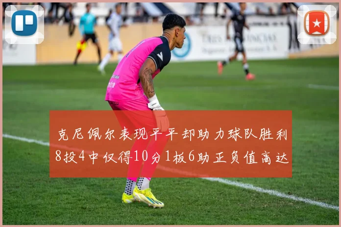 克尼佩尔表现平平却助力球队胜利8投4中仅得10分1板6助正负值高达23