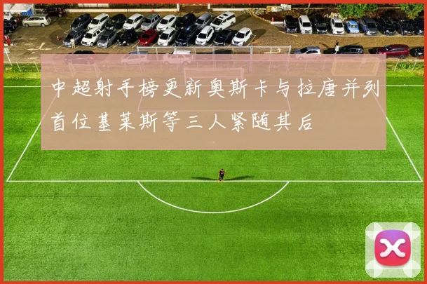 中超射手榜更新奥斯卡与拉唐并列首位基莱斯等三人紧随其后