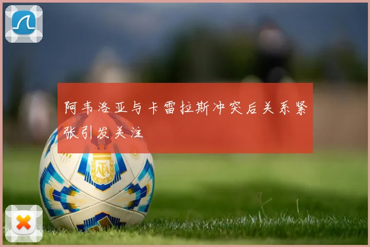 阿韦洛亚与卡雷拉斯冲突后关系紧张引发关注