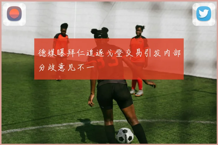 德媒曝拜仁追逐戈登交易引发内部分歧意见不一