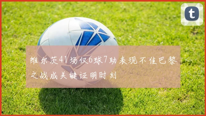 维尔茨41场仅6球7助表现不佳巴黎之战成关键证明时刻