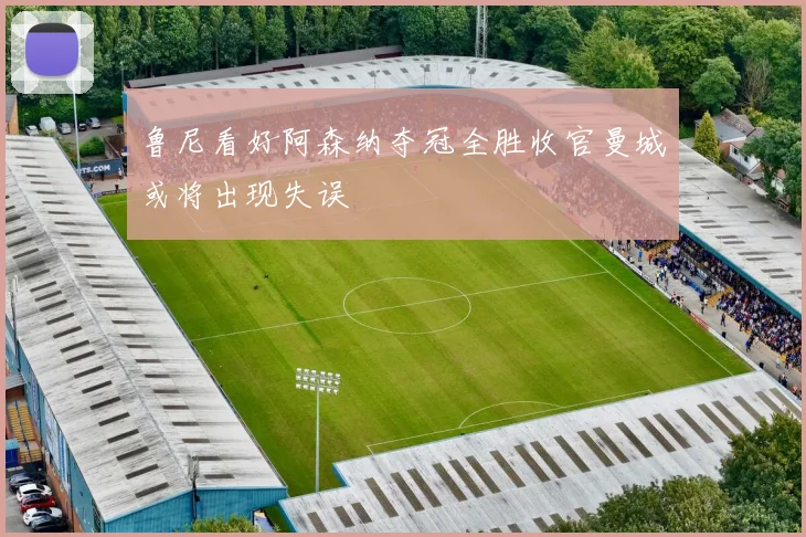 鲁尼看好阿森纳夺冠全胜收官曼城或将出现失误