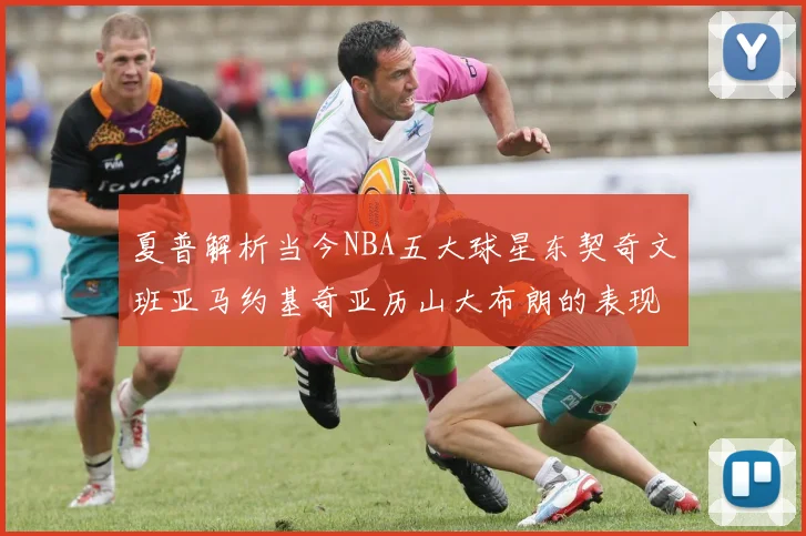 夏普解析当今NBA五大球星东契奇文班亚马约基奇亚历山大布朗的表现与未来潜力