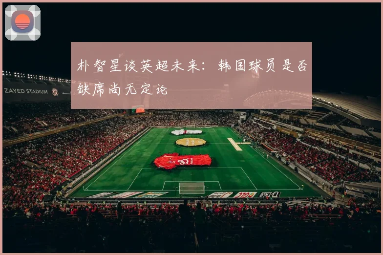 朴智星谈英超未来：韩国球员是否缺席尚无定论