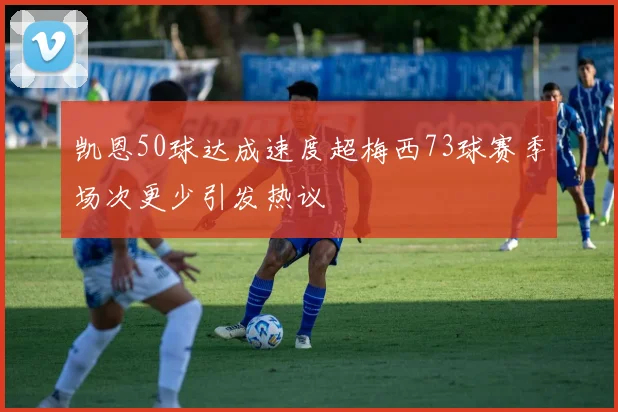 凯恩50球达成速度超梅西73球赛季场次更少引发热议