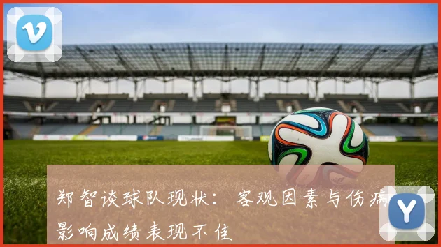 郑智谈球队现状：客观因素与伤病影响成绩表现不佳