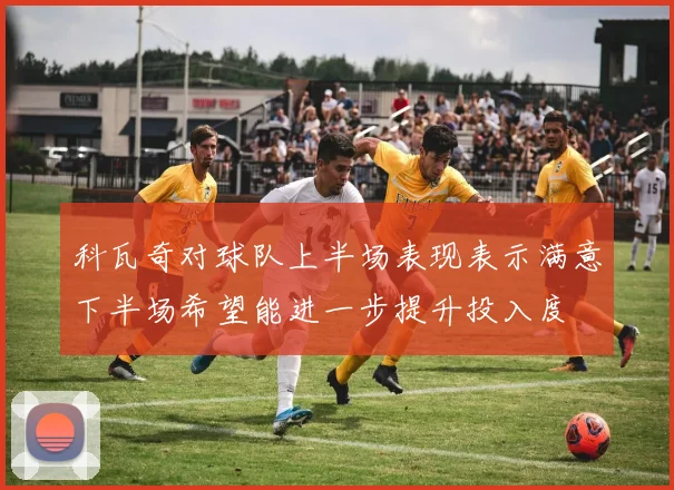 科瓦奇对球队上半场表现表示满意下半场希望能进一步提升投入度