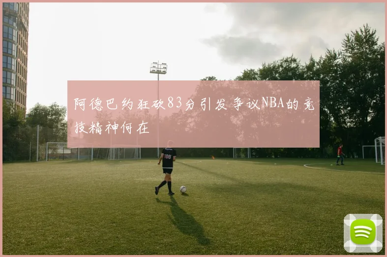 阿德巴约狂砍83分引发争议NBA的竞技精神何在