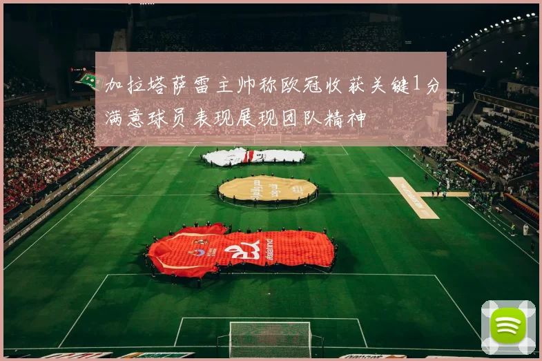 加拉塔萨雷主帅称欧冠收获关键1分满意球员表现展现团队精神