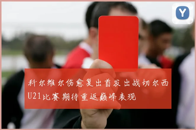 科尔维尔伤愈复出首发出战切尔西U21比赛期待重返巅峰表现