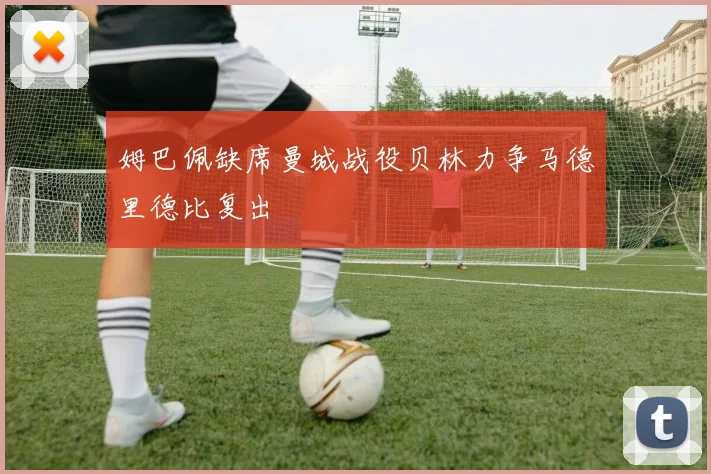 姆巴佩缺席曼城战役贝林力争马德里德比复出