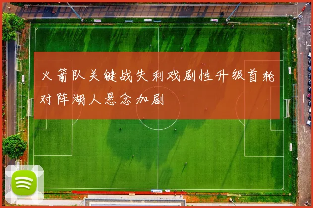 火箭队关键战失利戏剧性升级首轮对阵湖人悬念加剧