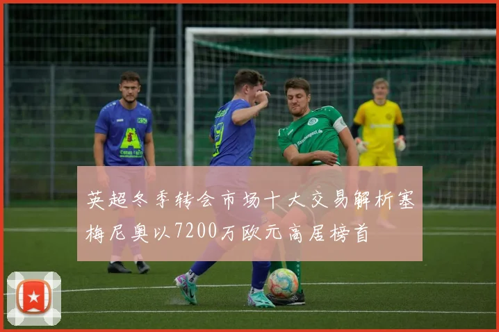 英超冬季转会市场十大交易解析塞梅尼奥以7200万欧元高居榜首